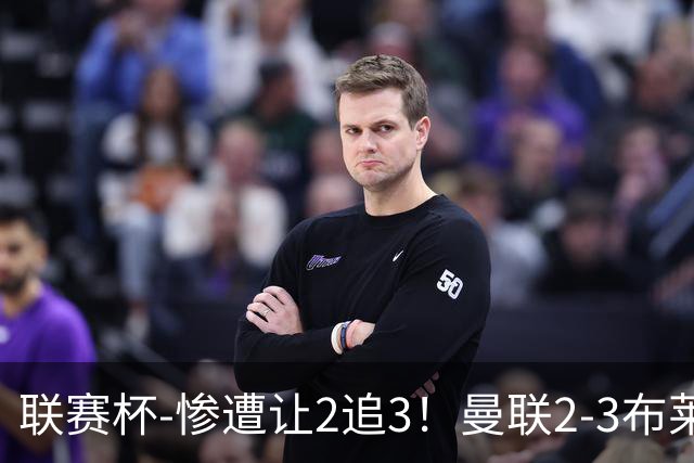 联赛杯-惨遭让2追3！曼联2-3布莱顿 连续两年一轮游